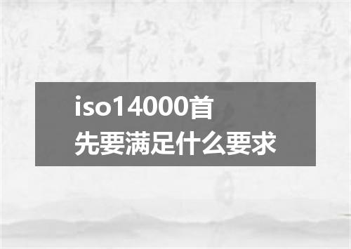 iso14000首先要满足什么要求