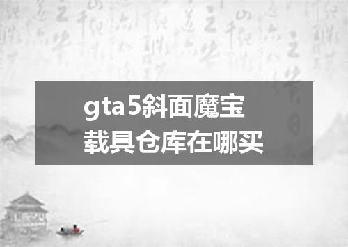 gta5斜面魔宝载具仓库在哪买