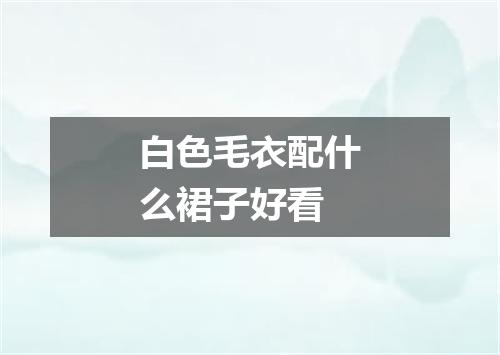 白色毛衣配什么裙子好看