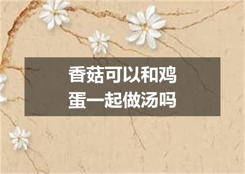 香菇可以和鸡蛋一起做汤吗