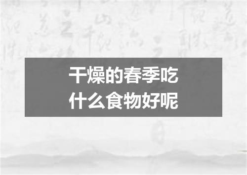 干燥的春季吃什么食物好呢