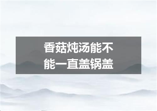 香菇炖汤能不能一直盖锅盖