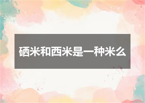 硒米和西米是一种米么