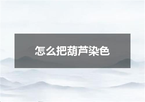 怎么把葫芦染色