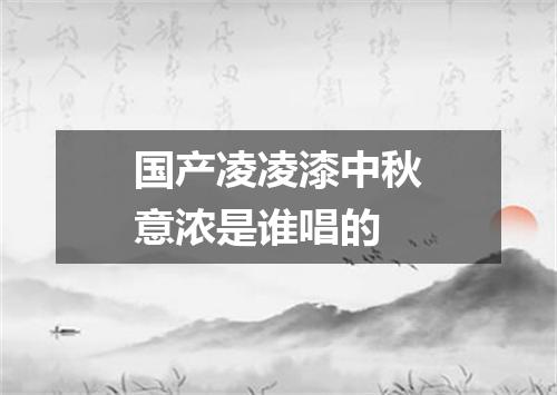 国产凌凌漆中秋意浓是谁唱的