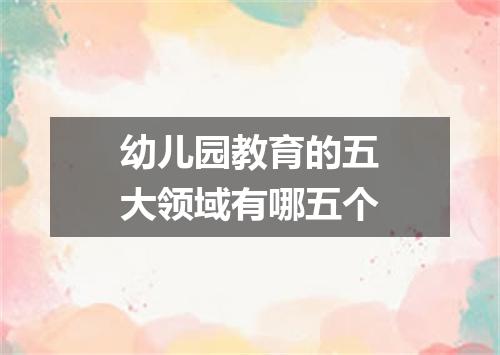 幼儿园教育的五大领域有哪五个