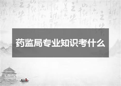 药监局专业知识考什么