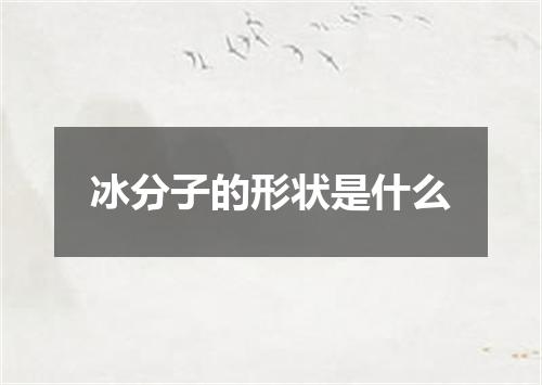 冰分子的形状是什么