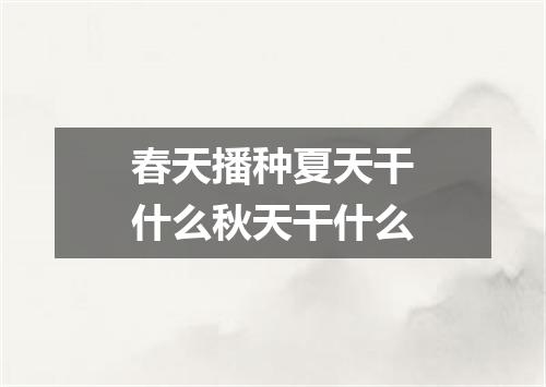 春天播种夏天干什么秋天干什么
