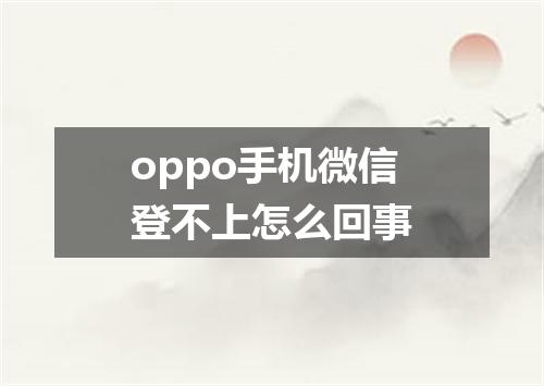 oppo手机微信登不上怎么回事