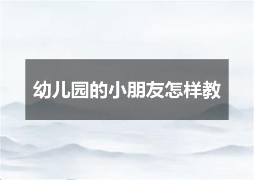 幼儿园的小朋友怎样教