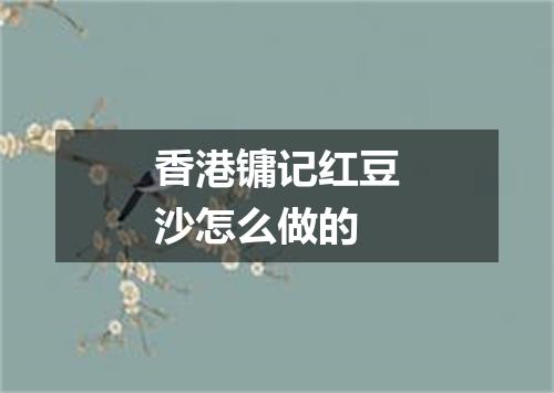 香港镛记红豆沙怎么做的