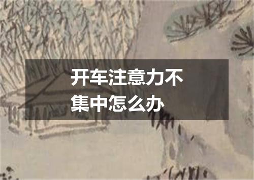 开车注意力不集中怎么办