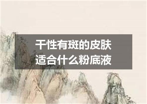 干性有斑的皮肤适合什么粉底液