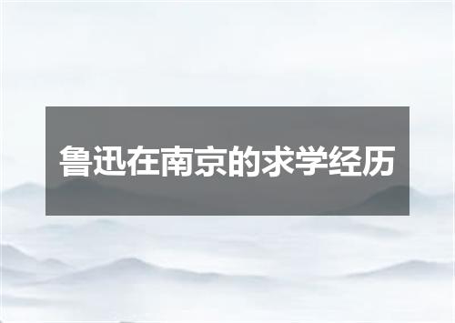 鲁迅在南京的求学经历