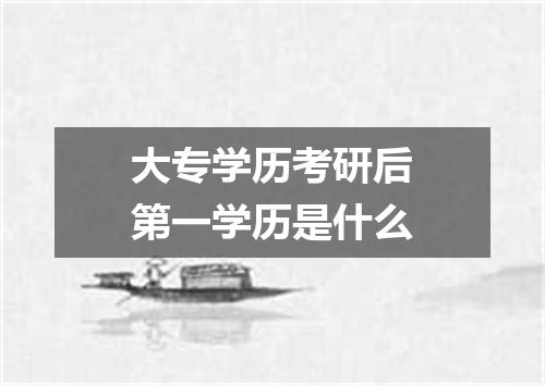 大专学历考研后第一学历是什么
