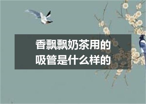 香飘飘奶茶用的吸管是什么样的