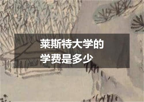 莱斯特大学的学费是多少