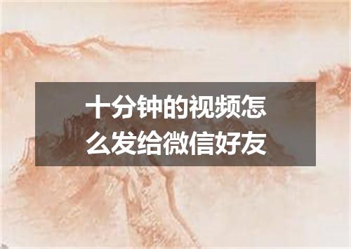 十分钟的视频怎么发给微信好友