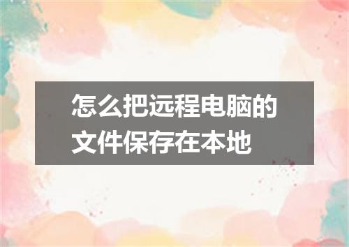 怎么把远程电脑的文件保存在本地