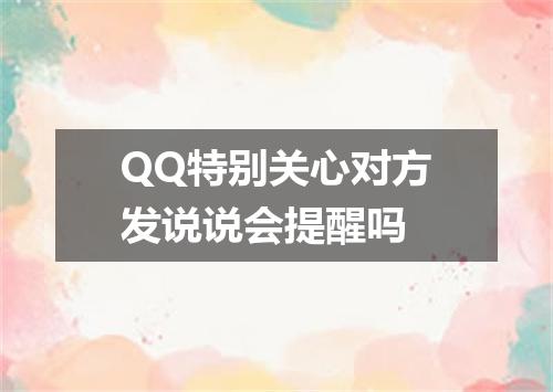 QQ特别关心对方发说说会提醒吗