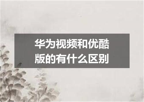 华为视频和优酷版的有什么区别