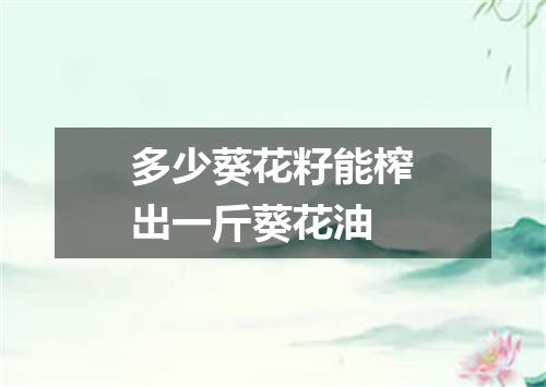 多少葵花籽能榨出一斤葵花油