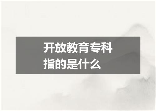 开放教育专科指的是什么