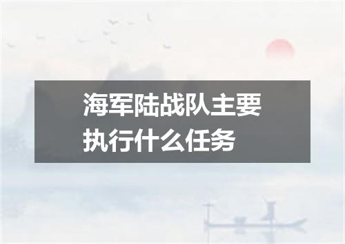 海军陆战队主要执行什么任务