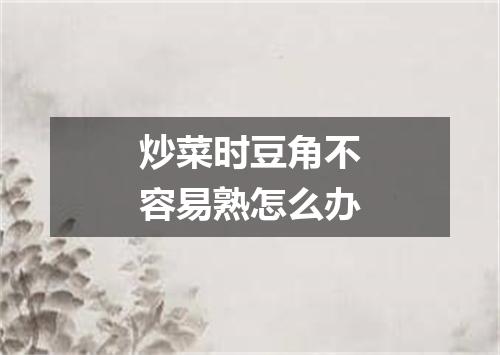 炒菜时豆角不容易熟怎么办