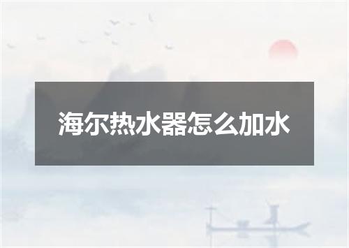海尔热水器怎么加水