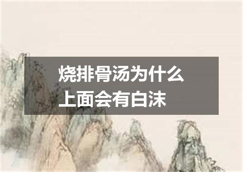 烧排骨汤为什么上面会有白沫