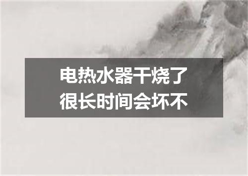 电热水器干烧了很长时间会坏不
