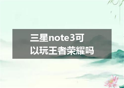 三星note3可以玩王者荣耀吗