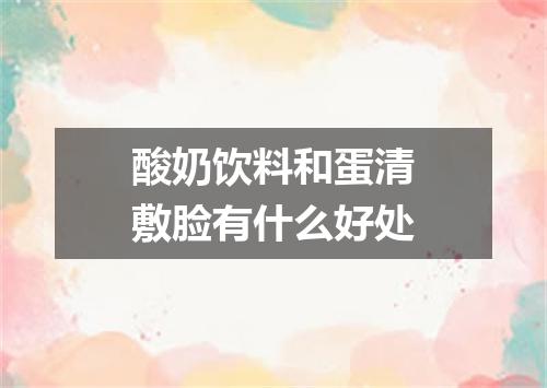 酸奶饮料和蛋清敷脸有什么好处