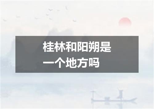 桂林和阳朔是一个地方吗