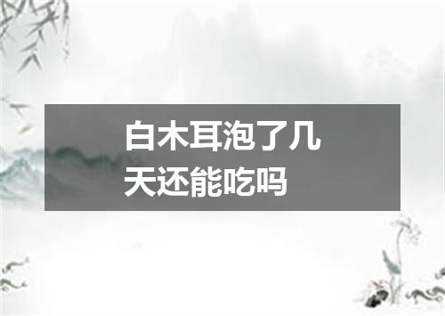 白木耳泡了几天还能吃吗