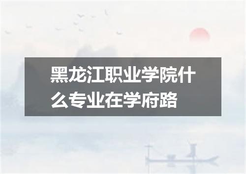 黑龙江职业学院什么专业在学府路