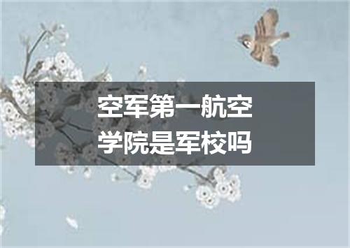 空军第一航空学院是军校吗