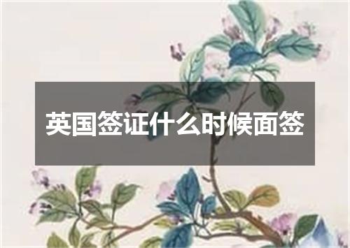 英国签证什么时候面签