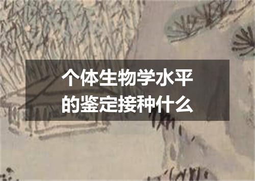个体生物学水平的鉴定接种什么