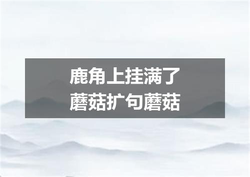 鹿角上挂满了蘑菇扩句蘑菇
