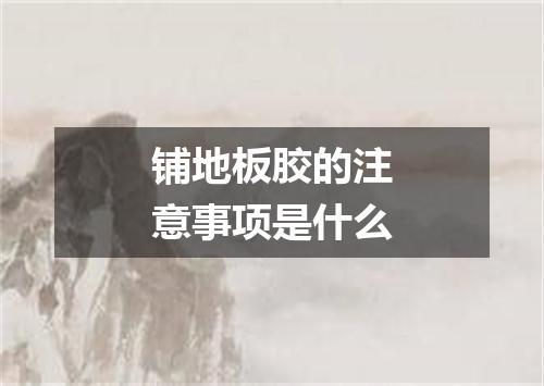 铺地板胶的注意事项是什么