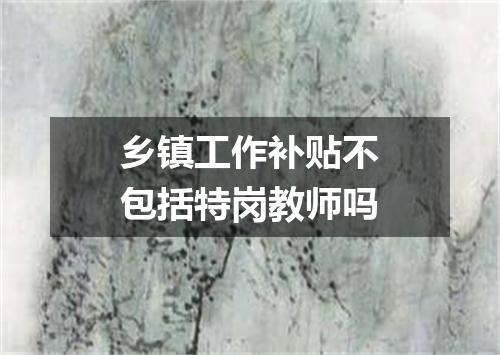 乡镇工作补贴不包括特岗教师吗