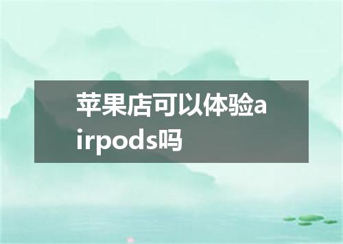 苹果店可以体验airpods吗