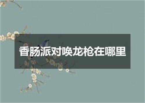 香肠派对唤龙枪在哪里