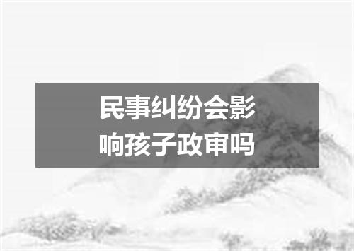 民事纠纷会影响孩子政审吗
