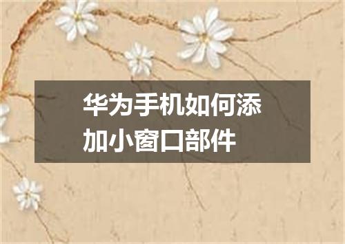 华为手机如何添加小窗口部件