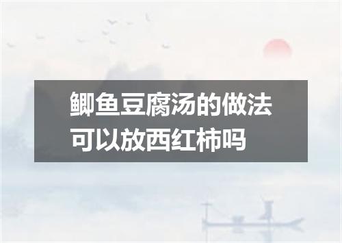 鲫鱼豆腐汤的做法可以放西红柿吗