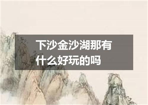 下沙金沙湖那有什么好玩的吗